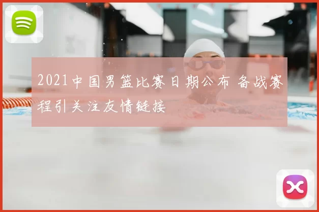 2021中国男篮比赛日期公布 备战赛程引关注友情链接