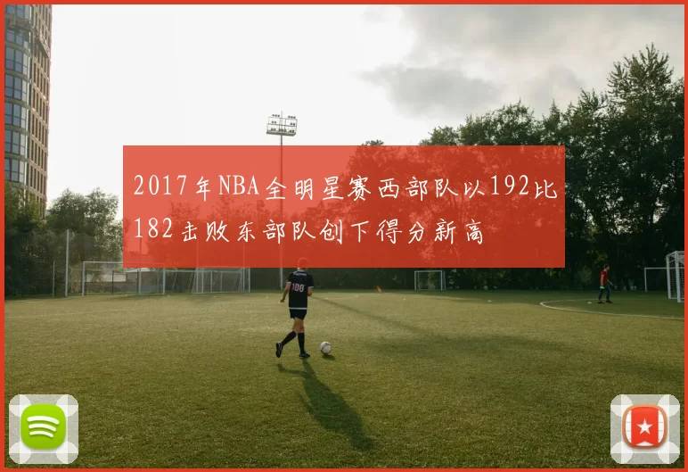 2017年NBA全明星赛西部队以192比182击败东部队创下得分新高