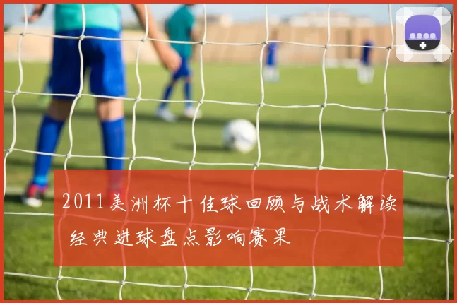 2011美洲杯十佳球回顾与战术解读 经典进球盘点影响赛果
