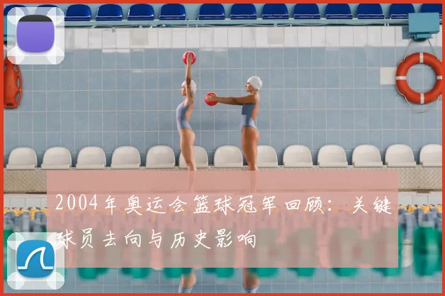 2004年奥运会篮球冠军回顾:关键球员去向与历史影响
