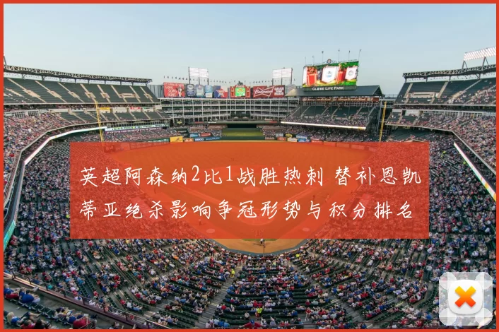 英超阿森纳2比1战胜热刺 替补恩凯蒂亚绝杀影响争冠形势与积分排名