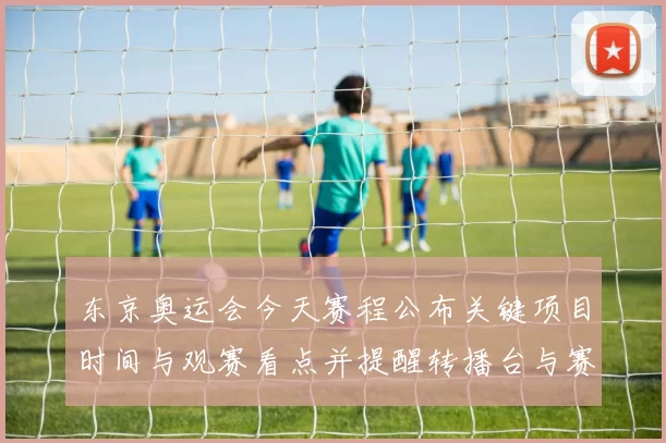 东京奥运会今天赛程公布关键项目时间与观赛看点并提醒转播台与赛程冲突