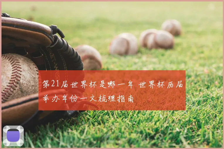 第21届世界杯是哪一年 世界杯历届举办年份一文梳理指南