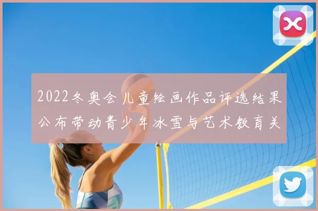 2022冬奥会儿童绘画作品评选结果公布带动青少年冰雪与艺术教育关注