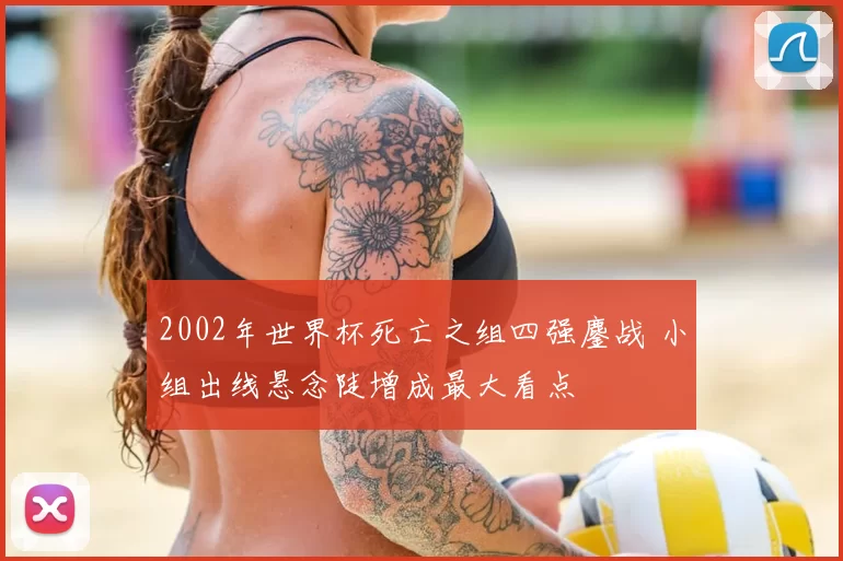 2002年世界杯死亡之组四强鏖战 小组出线悬念陡增成最大看点