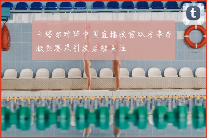卡塔尔对阵中国直播收官双方争夺激烈赛果引发后续关注