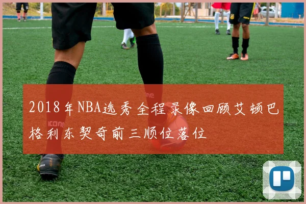 2018年NBA选秀全程录像回顾艾顿巴格利东契奇前三顺位落位