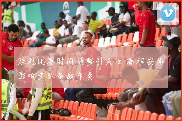 欧冠比赛时间调整引关注 赛程安排影响多队备战节奏