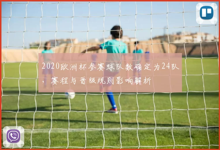 2020欧洲杯参赛球队数确定为24队，赛程与晋级规则影响解析