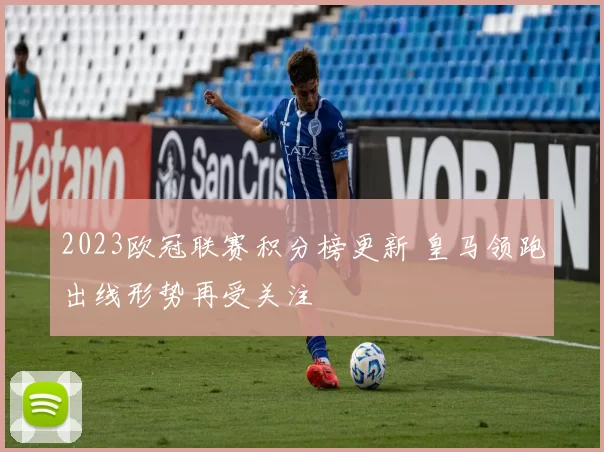 2023欧冠联赛积分榜更新 皇马领跑出线形势再受关注