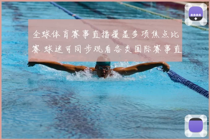 全球体育赛事直播覆盖多项焦点比赛 球迷可同步观看各类国际赛事直播