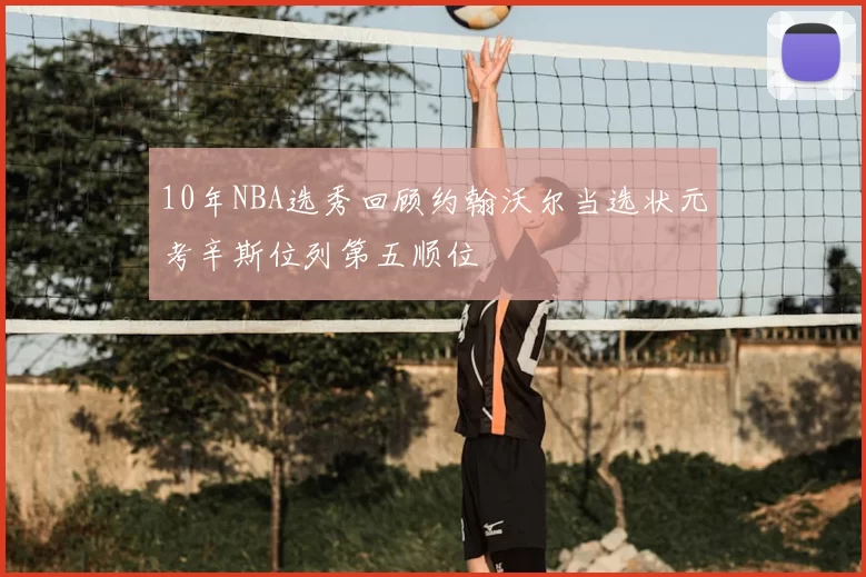 10年NBA选秀回顾约翰沃尔当选状元考辛斯位列第五顺位