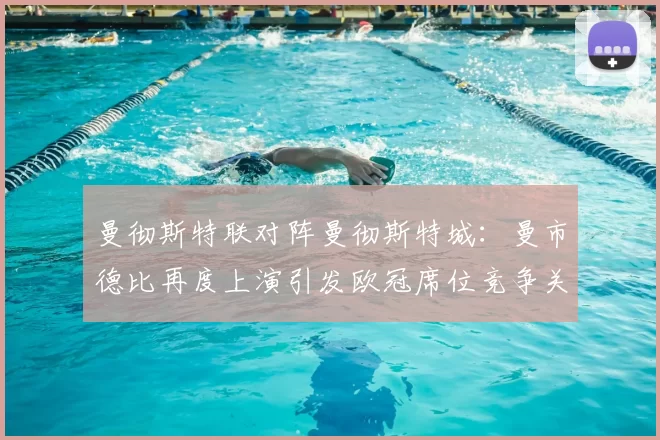 曼彻斯特联对阵曼彻斯特城：曼市德比再度上演引发欧冠席位竞争关注