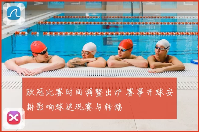 欧冠比赛时间调整出炉 赛事开球安排影响球迷观赛与转播