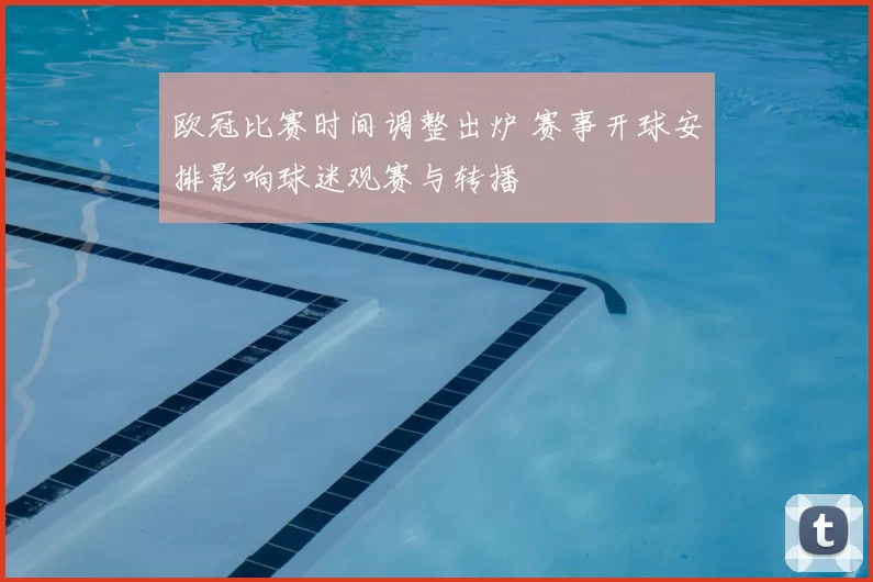 欧冠比赛时间调整出炉 赛事开球安排影响球迷观赛与转播