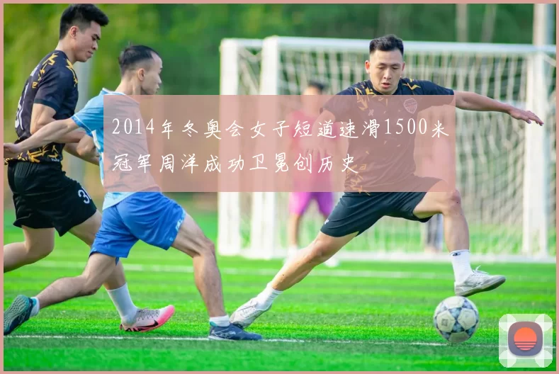 2014年冬奥会女子短道速滑1500米冠军周洋成功卫冕创历史