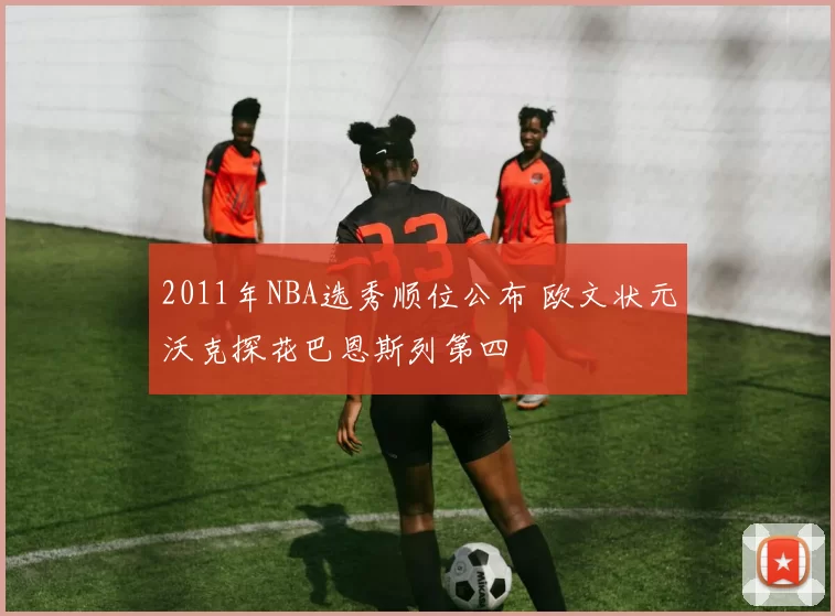 2011年NBA选秀顺位公布 欧文状元沃克探花巴恩斯列第四