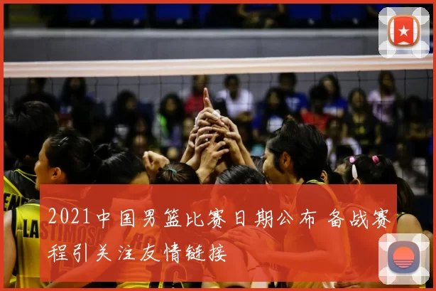 2021中国男篮比赛日期公布 备战赛程引关注友情链接