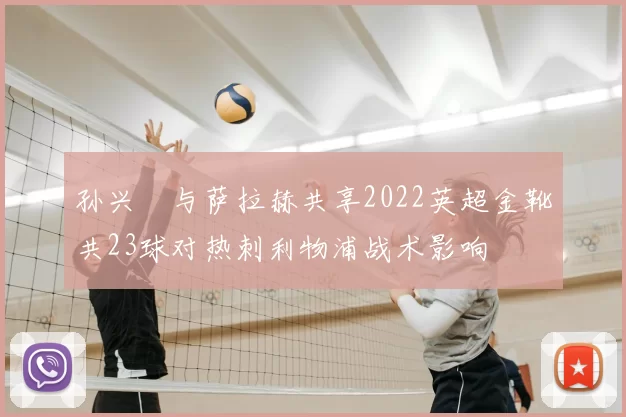 孙兴慜与萨拉赫共享2022英超金靴共23球对热刺利物浦战术影响