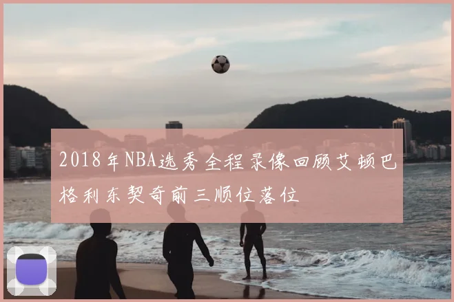 2018年NBA选秀全程录像回顾艾顿巴格利东契奇前三顺位落位