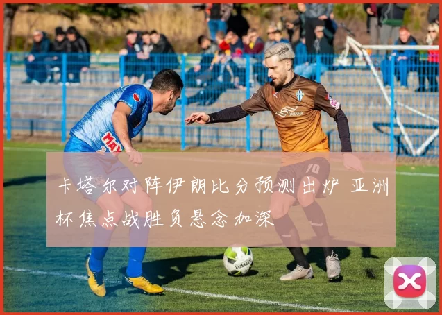 卡塔尔对阵伊朗比分预测出炉 亚洲杯焦点战胜负悬念加深