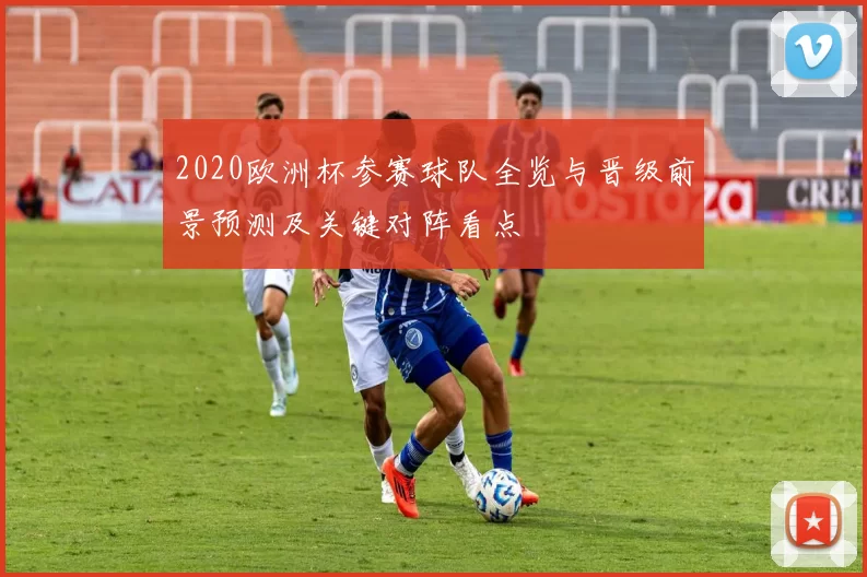 2020欧洲杯参赛球队全览与晋级前景预测及关键对阵看点