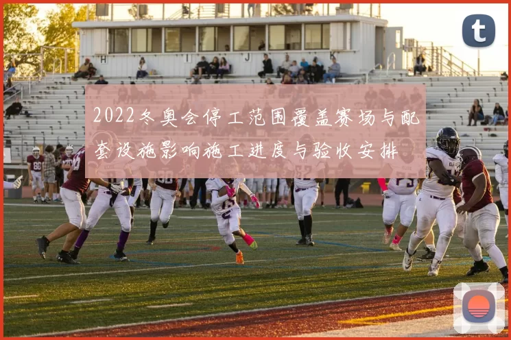 2022冬奥会停工范围覆盖赛场与配套设施影响施工进度与验收安排