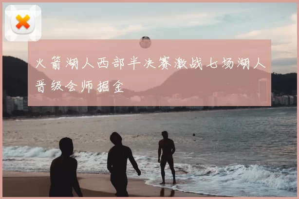 火箭湖人西部半决赛激战七场湖人晋级会师掘金