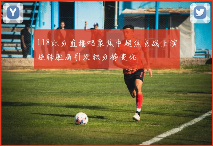 118比分直播吧聚焦中超焦点战上演逆转胜局引发积分榜变化