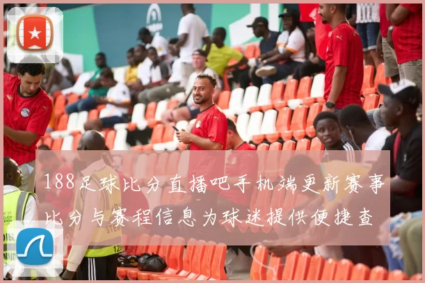 188足球比分直播吧手机端更新赛事比分与赛程信息为球迷提供便捷查询服务