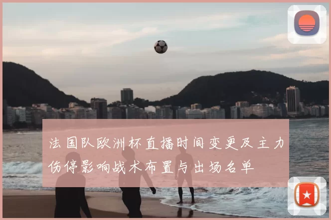 法国队欧洲杯直播时间变更及主力伤停影响战术布置与出场名单