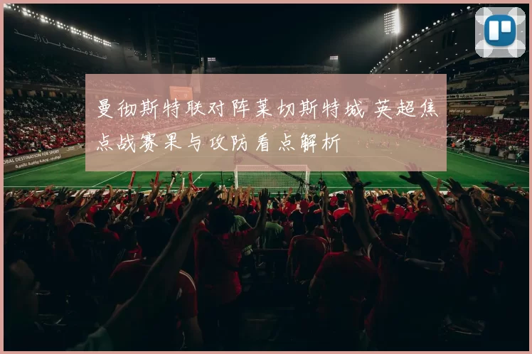 曼彻斯特联对阵莱切斯特城 英超焦点战赛果与攻防看点解析