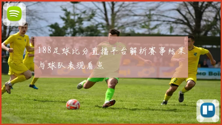 188足球比分直播平台解析赛事结果与球队表现看点
