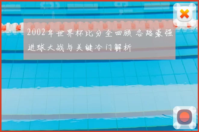 2002年世界杯比分全回顾 各路豪强进球大战与关键冷门解析