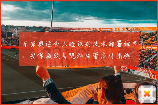 东京奥运会人脸识别技术部署细节、安保成效与隐私监管应对措施