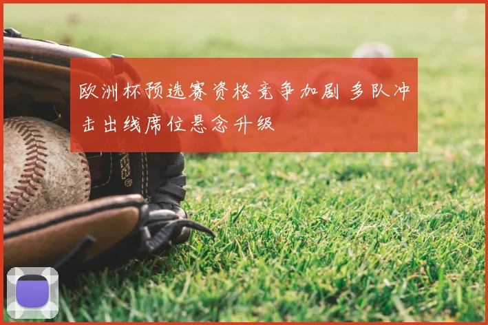 欧洲杯预选赛资格竞争加剧 多队冲击出线席位悬念升级