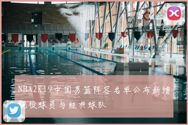 NBA2K19中国男篮阵容名单公布新增现役球员与经典球队