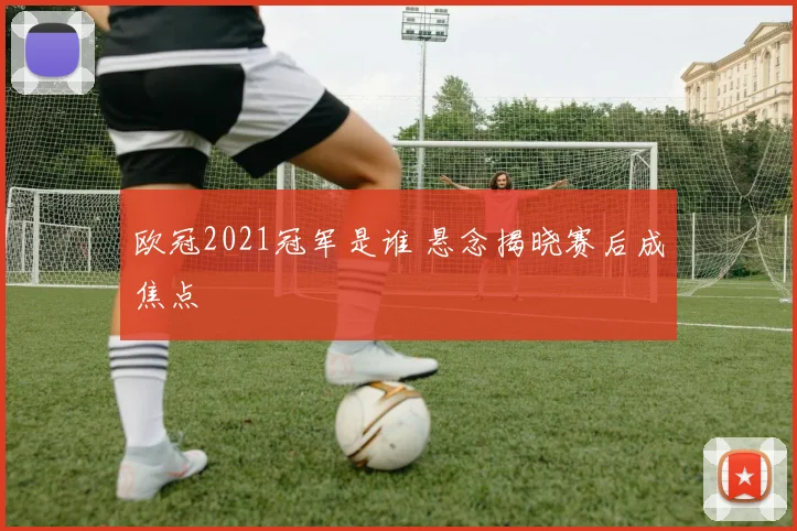 欧冠2021冠军是谁 悬念揭晓赛后成焦点
