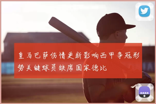 皇马巴萨伤情更新影响西甲争冠形势关键球员缺席国家德比