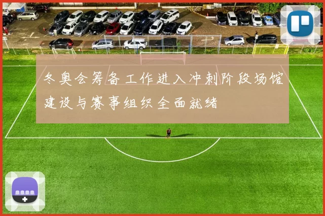 冬奥会筹备工作进入冲刺阶段场馆建设与赛事组织全面就绪