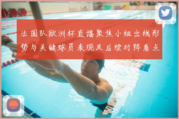 法国队欧洲杯直播聚焦小组出线形势与关键球员表现及后续对阵看点