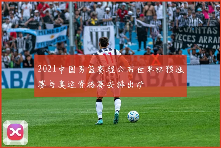 2021中国男篮赛程公布世界杯预选赛与奥运资格赛安排出炉