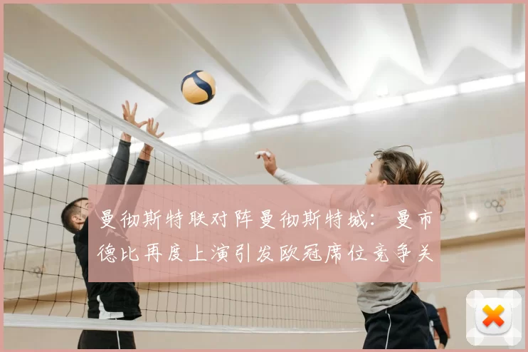 曼彻斯特联对阵曼彻斯特城：曼市德比再度上演引发欧冠席位竞争关注
