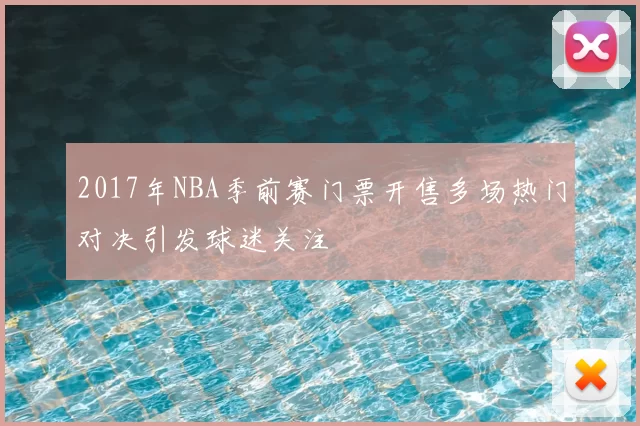 2017年NBA季前赛门票开售多场热门对决引发球迷关注