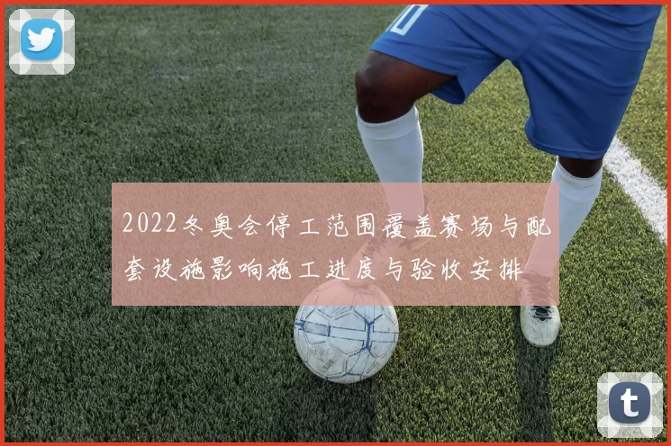 2022冬奥会停工范围覆盖赛场与配套设施影响施工进度与验收安排