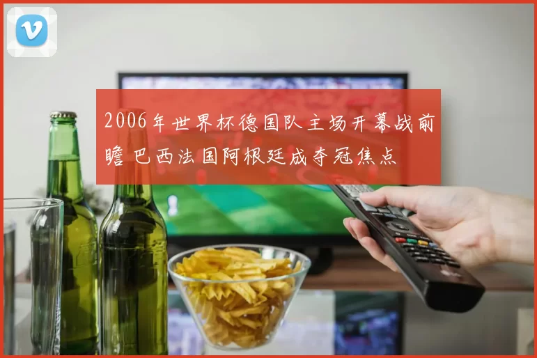 2006年世界杯德国队主场开幕战前瞻 巴西法国阿根廷成夺冠焦点