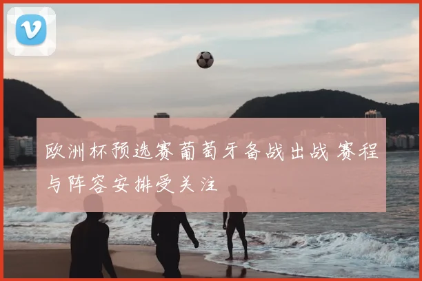 欧洲杯预选赛葡萄牙备战出战 赛程与阵容安排受关注