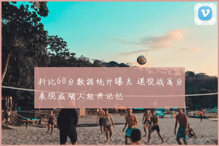科比60分数据统计曝光 退役战高分表现成湖人经典记忆